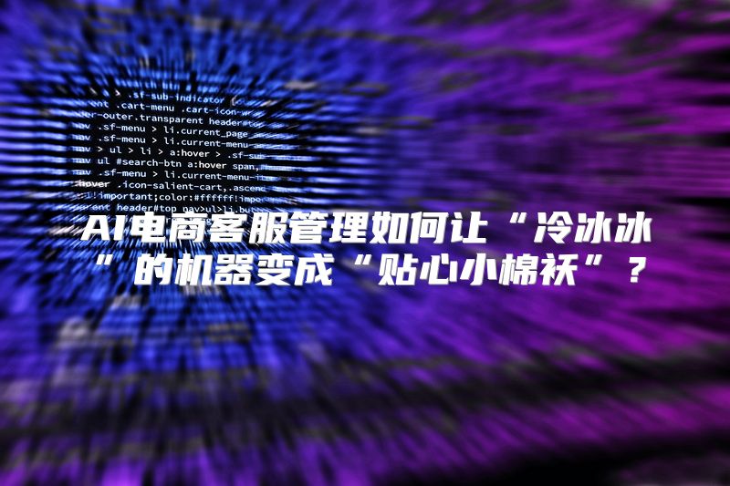 AI电商客服管理如何让“冷冰冰”的机器变成“贴心小棉袄”？