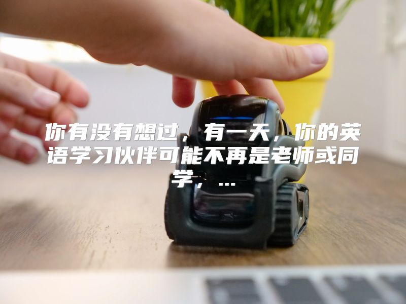 你有没有想过，有一天，你的英语学习伙伴可能不再是老师或同学，...