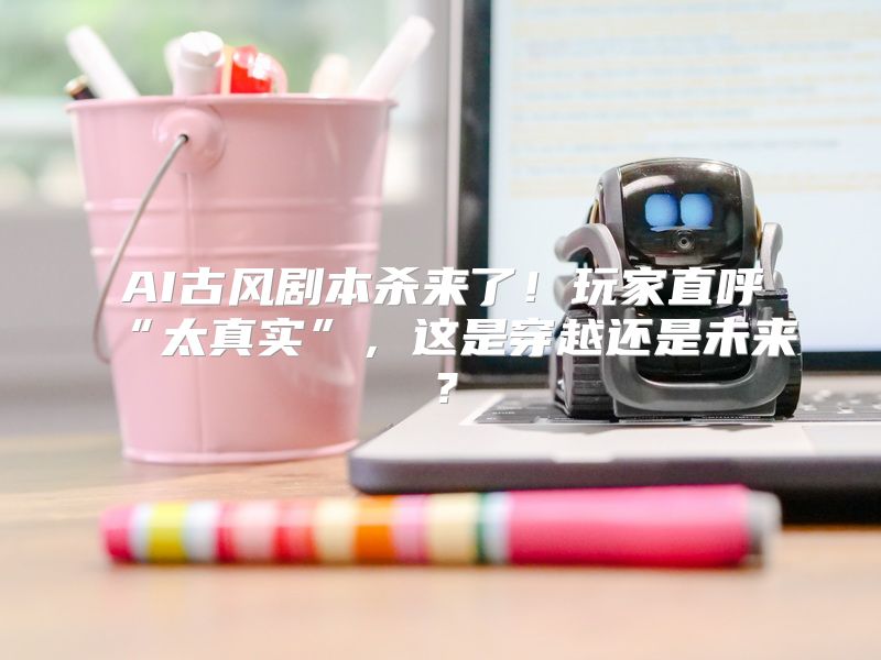AI古风剧本杀来了！玩家直呼“太真实”，这是穿越还是未来？