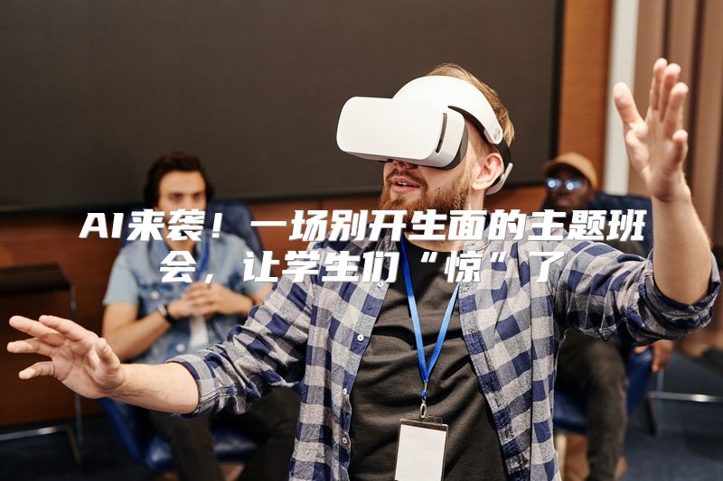 AI来袭！一场别开生面的主题班会，让学生们“惊”了