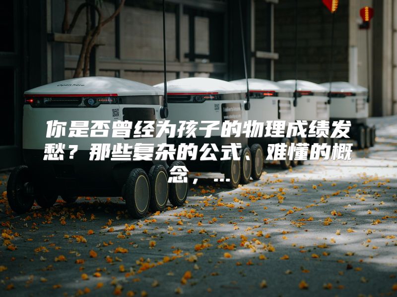 你是否曾经为孩子的物理成绩发愁？那些复杂的公式、难懂的概念，...