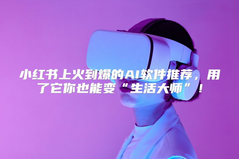 小红书上火到爆的AI软件推荐，用了它你也能变“生活大师”！