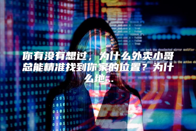 你有没有想过，为什么外卖小哥总能精准找到你家的位置？为什么地...