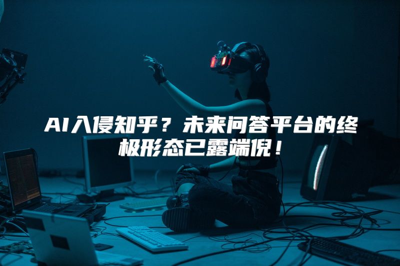 AI入侵知乎？未来问答平台的终极形态已露端倪！
