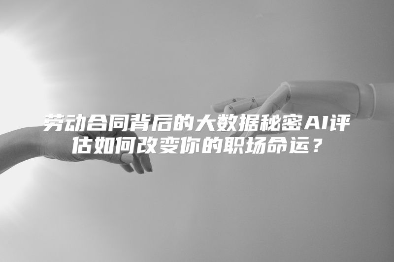 劳动合同背后的大数据秘密AI评估如何改变你的职场命运？