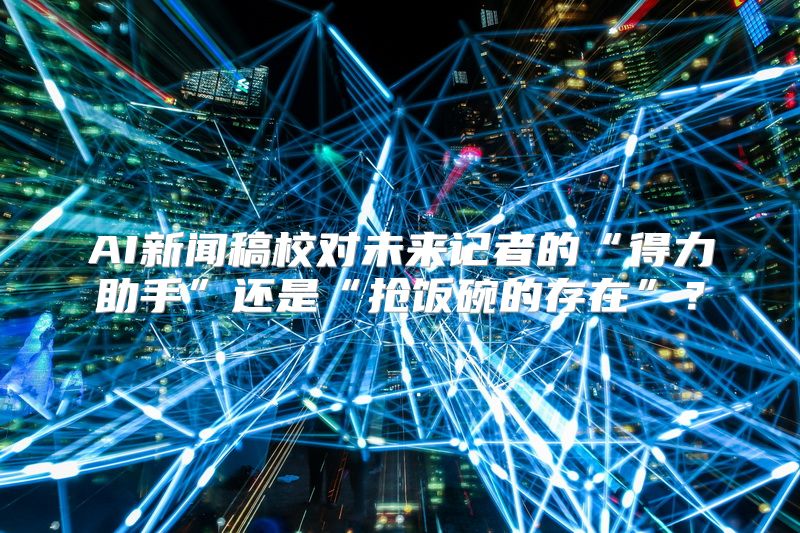 AI新闻稿校对未来记者的“得力助手”还是“抢饭碗的存在”？