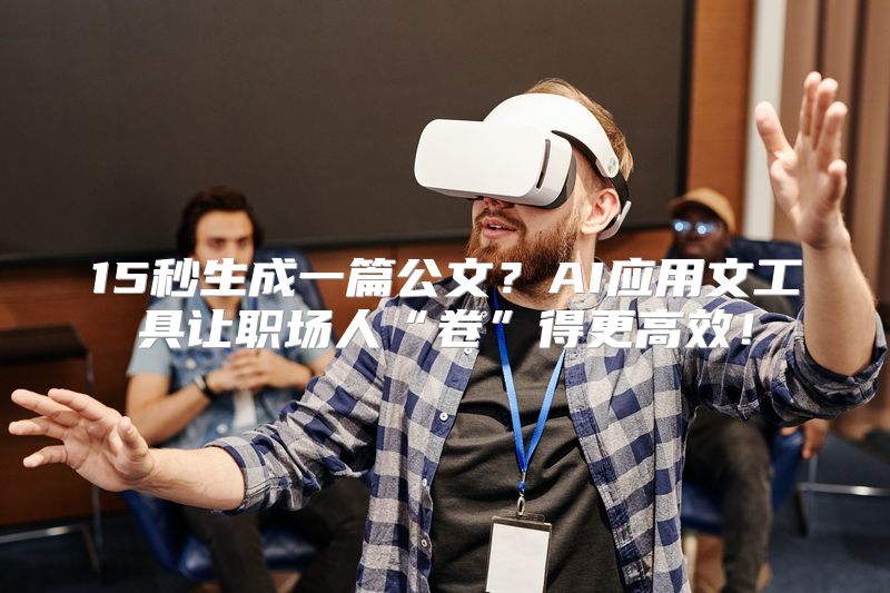 15秒生成一篇公文？AI应用文工具让职场人“卷”得更高效！