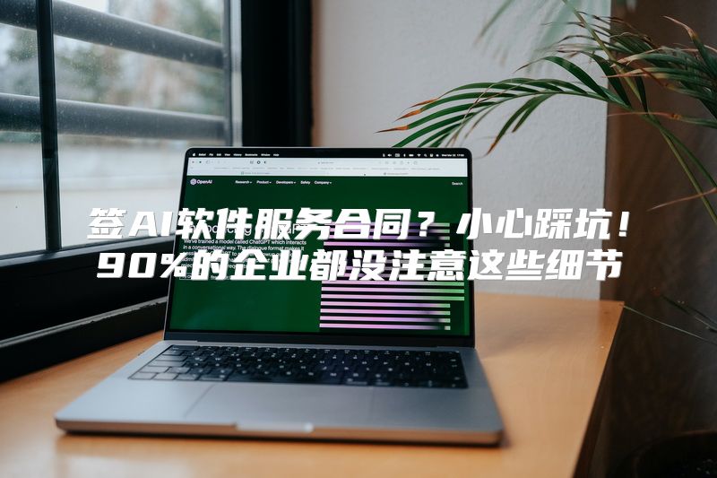 签AI软件服务合同？小心踩坑！90%的企业都没注意这些细节