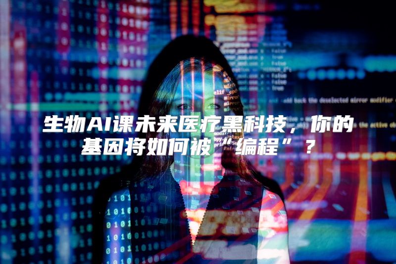 生物AI课未来医疗黑科技，你的基因将如何被“编程”？