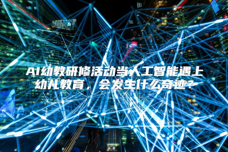 AI幼教研修活动当人工智能遇上幼儿教育，会发生什么奇迹？