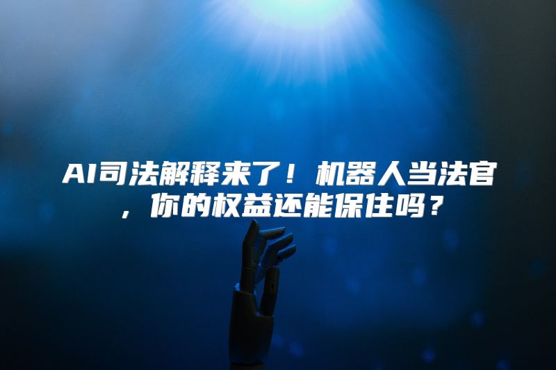 AI司法解释来了！机器人当法官，你的权益还能保住吗？