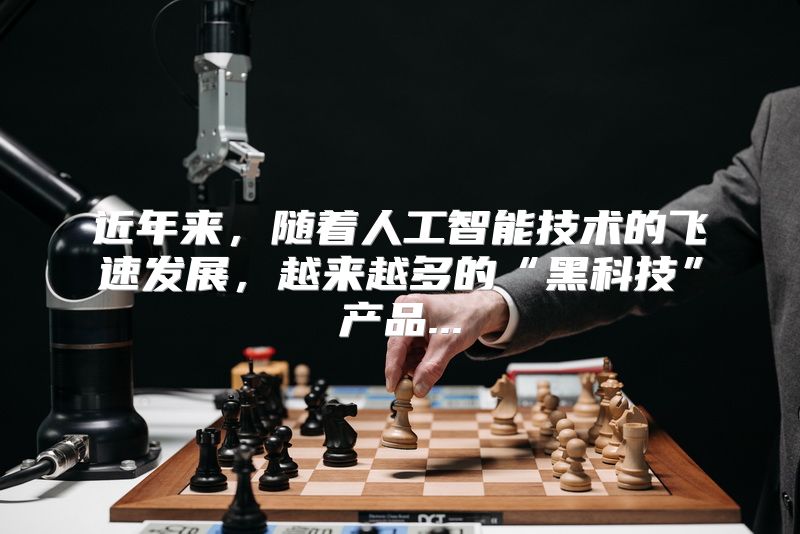 近年来，随着人工智能技术的飞速发展，越来越多的“黑科技”产品...