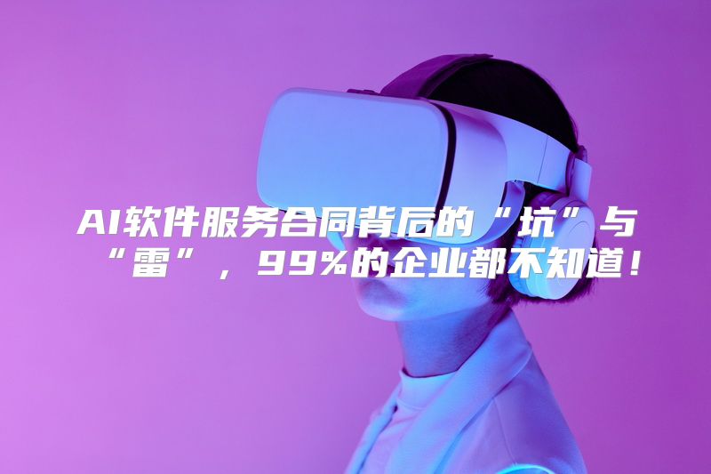 AI软件服务合同背后的“坑”与“雷”，99%的企业都不知道！