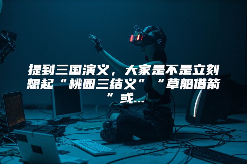 提到三国演义，大家是不是立刻想起“桃园三结义”“草船借箭”或...