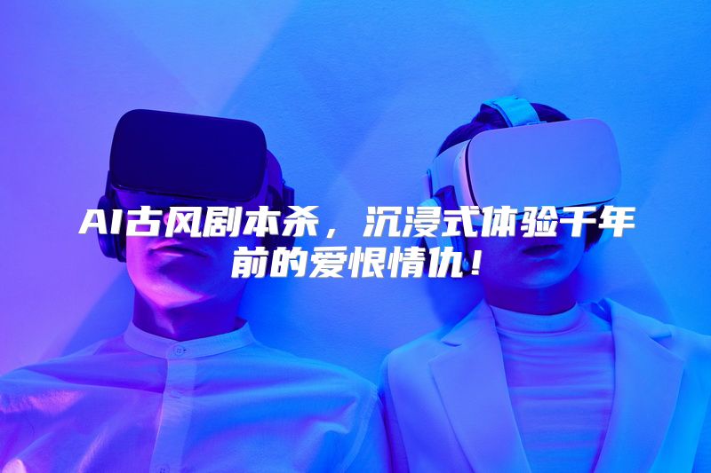 AI古风剧本杀，沉浸式体验千年前的爱恨情仇！