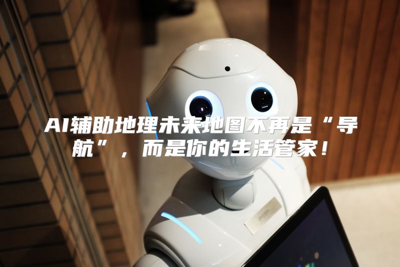 AI辅助地理未来地图不再是“导航”，而是你的生活管家！