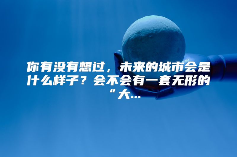 你有没有想过，未来的城市会是什么样子？会不会有一套无形的“大...