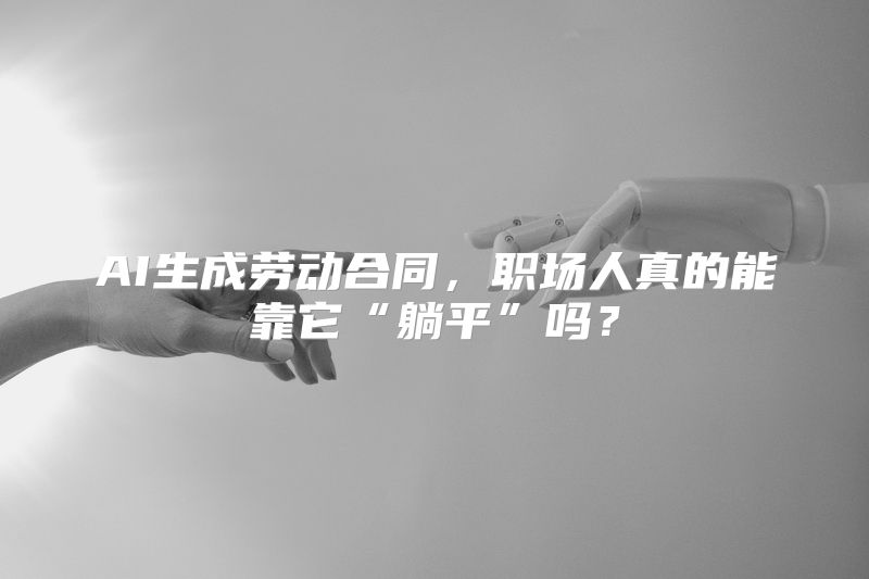 AI生成劳动合同，职场人真的能靠它“躺平”吗？
