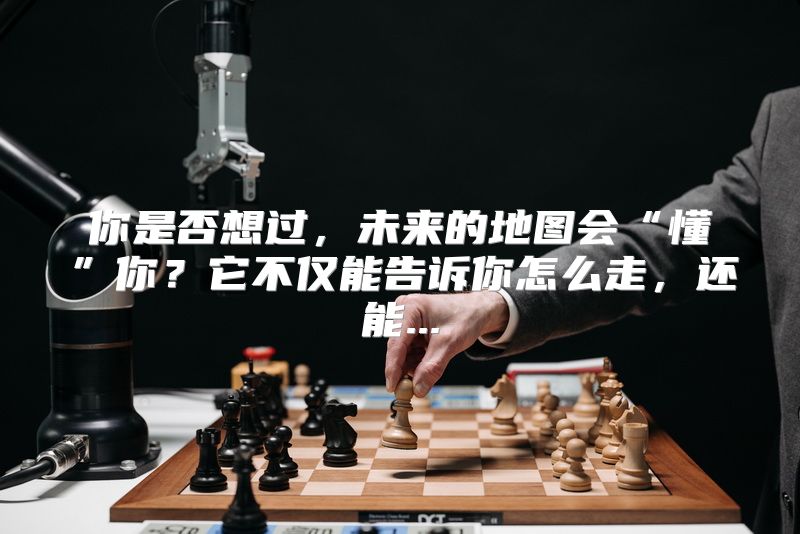 你是否想过，未来的地图会“懂”你？它不仅能告诉你怎么走，还能...