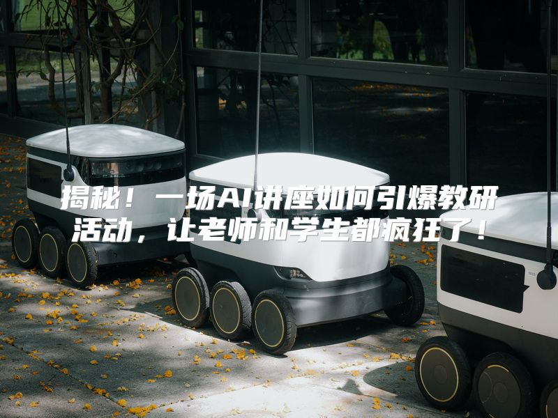 揭秘！一场AI讲座如何引爆教研活动，让老师和学生都疯狂了！