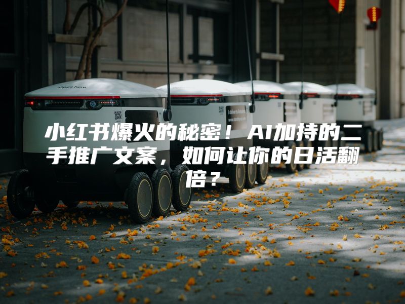 小红书爆火的秘密！AI加持的二手推广文案，如何让你的日活翻倍？