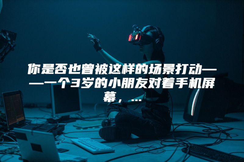 你是否也曾被这样的场景打动——一个3岁的小朋友对着手机屏幕，...