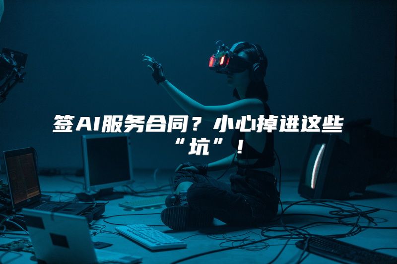 签AI服务合同？小心掉进这些“坑”！