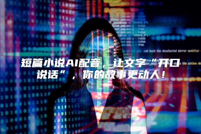 短篇小说AI配音，让文字“开口说话”，你的故事更动人！