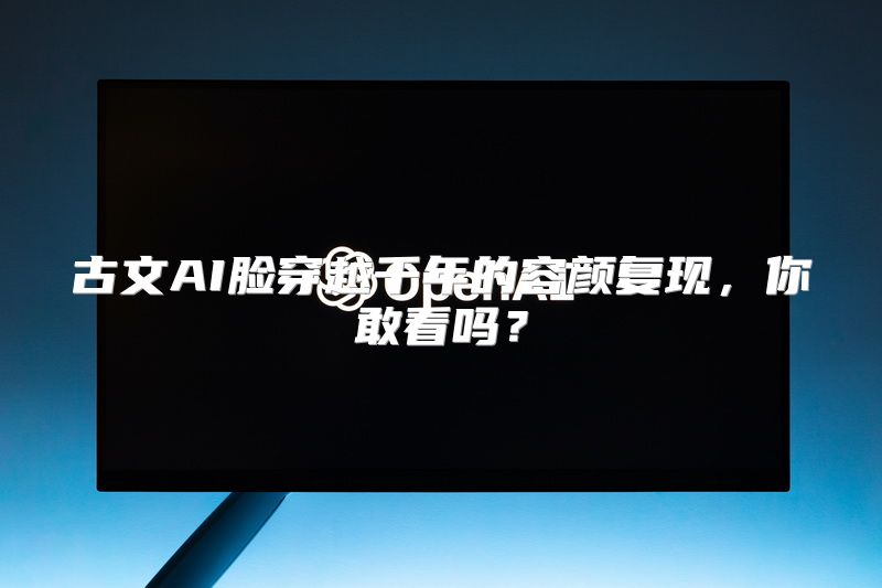 古文AI脸穿越千年的容颜复现，你敢看吗？