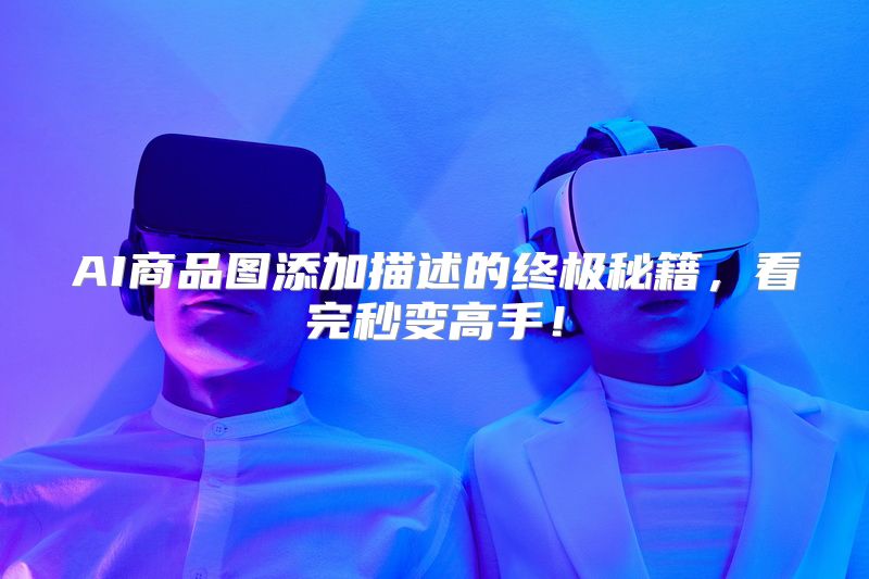 AI商品图添加描述的终极秘籍，看完秒变高手！