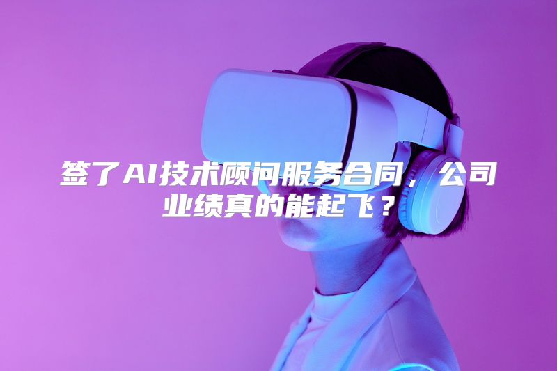 签了AI技术顾问服务合同，公司业绩真的能起飞？