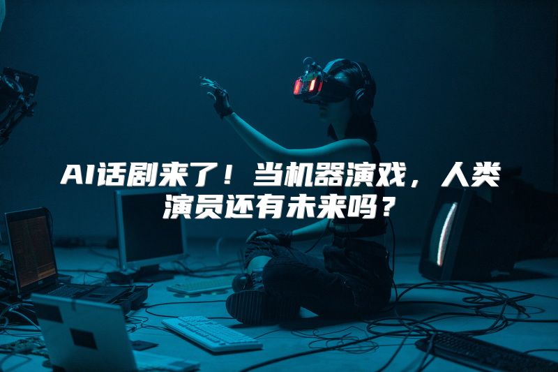 AI话剧来了！当机器演戏，人类演员还有未来吗？