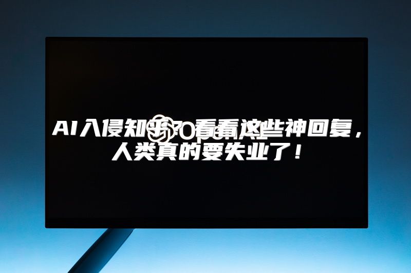 AI入侵知乎？看看这些神回复，人类真的要失业了！