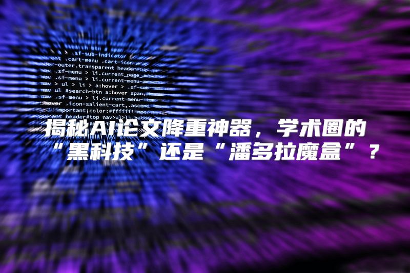 揭秘AI论文降重神器，学术圈的“黑科技”还是“潘多拉魔盒”？