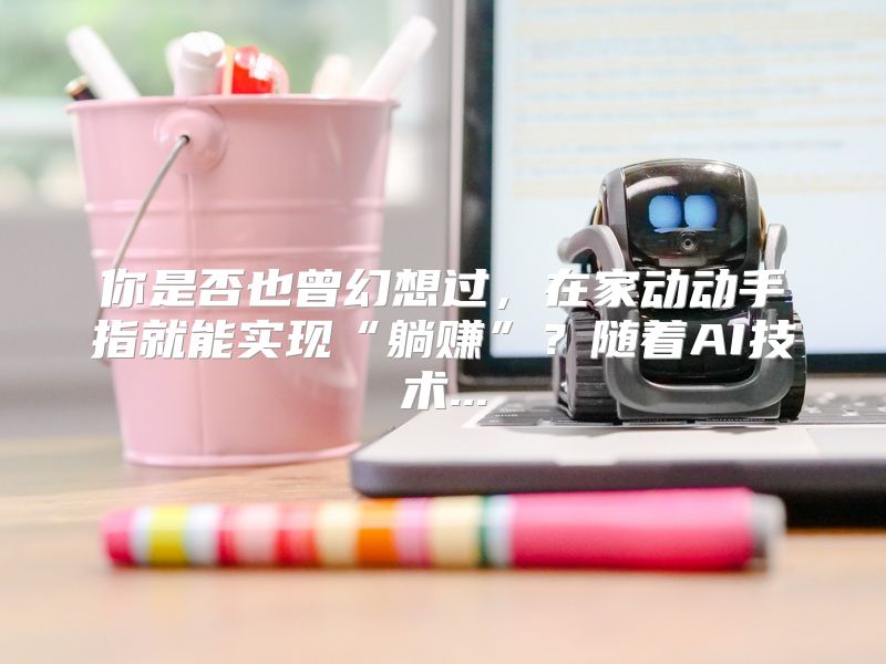 你是否也曾幻想过，在家动动手指就能实现“躺赚”？随着AI技术...