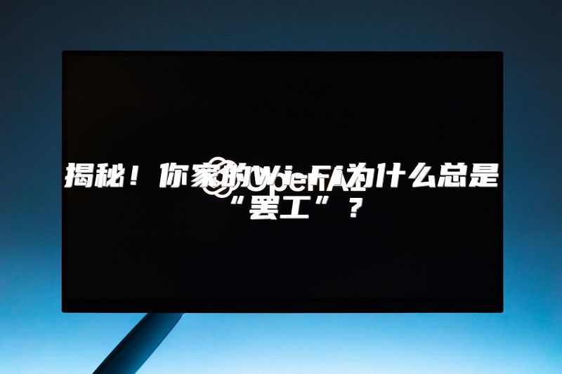 揭秘！你家的Wi-Fi为什么总是“罢工”？