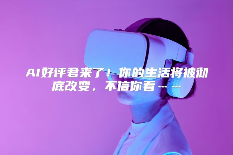 AI好评君来了！你的生活将被彻底改变，不信你看……