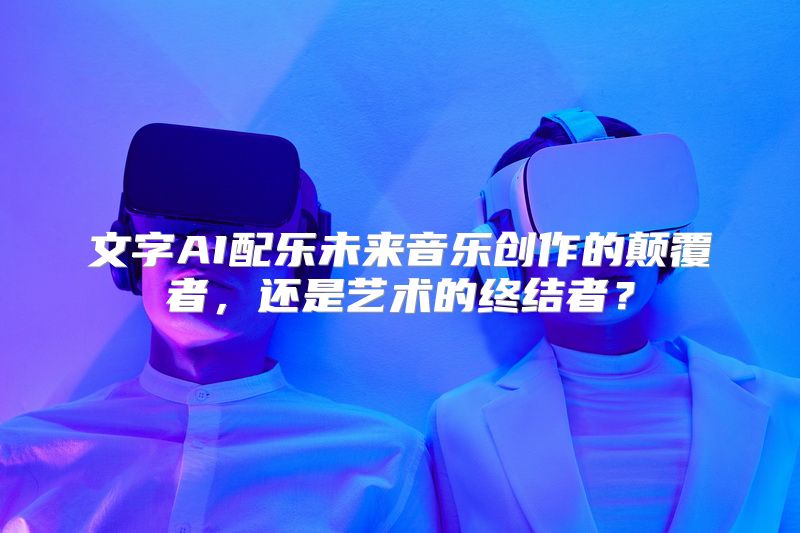 文字AI配乐未来音乐创作的颠覆者，还是艺术的终结者？