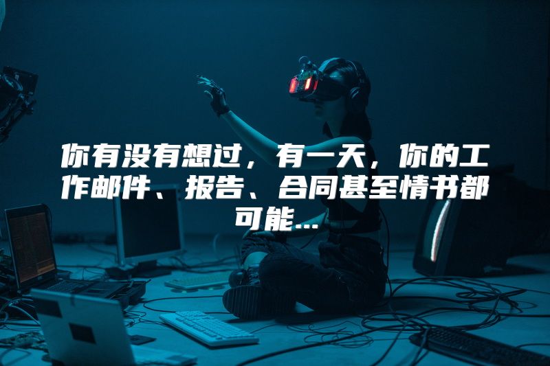 你有没有想过，有一天，你的工作邮件、报告、合同甚至情书都可能...