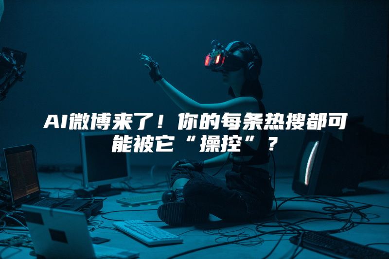 AI微博来了！你的每条热搜都可能被它“操控”？