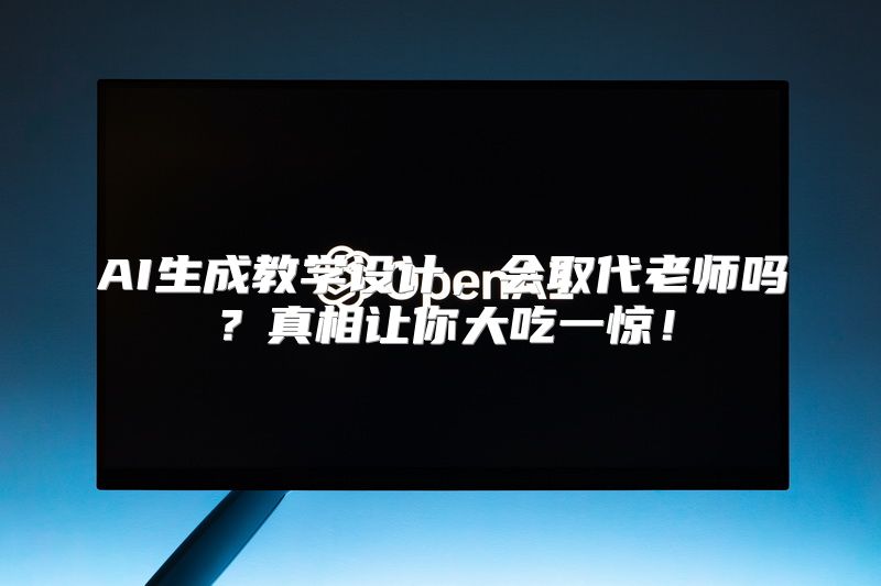 AI生成教学设计，会取代老师吗？真相让你大吃一惊！