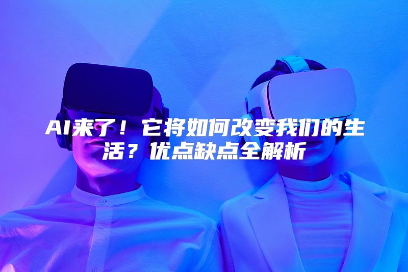 AI来了！它将如何改变我们的生活？优点缺点全解析