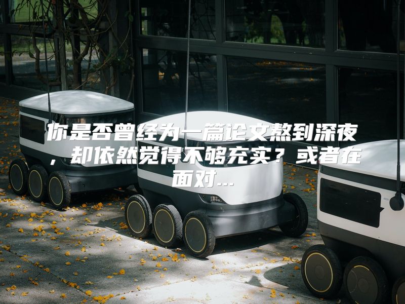 你是否曾经为一篇论文熬到深夜，却依然觉得不够充实？或者在面对...