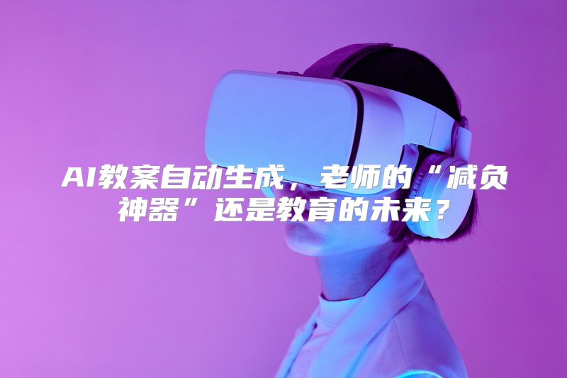 AI教案自动生成，老师的“减负神器”还是教育的未来？