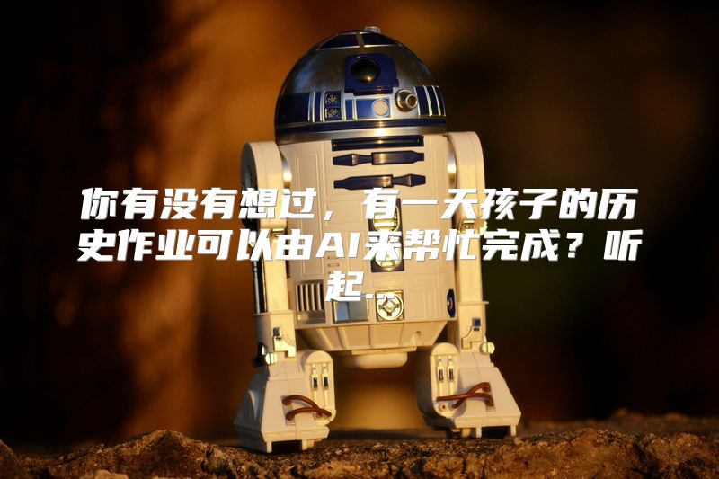 你有没有想过，有一天孩子的历史作业可以由AI来帮忙完成？听起...