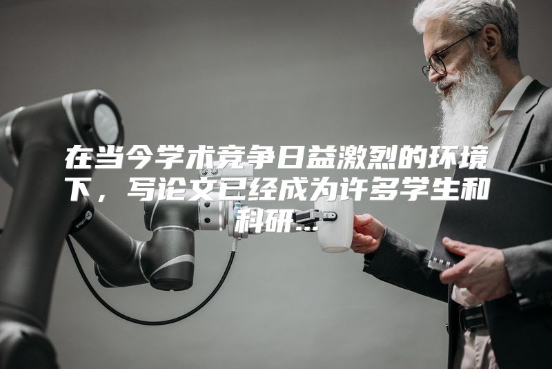 在当今学术竞争日益激烈的环境下，写论文已经成为许多学生和科研...