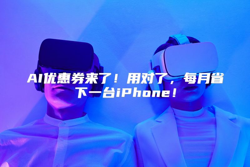 AI优惠券来了！用对了，每月省下一台iPhone！