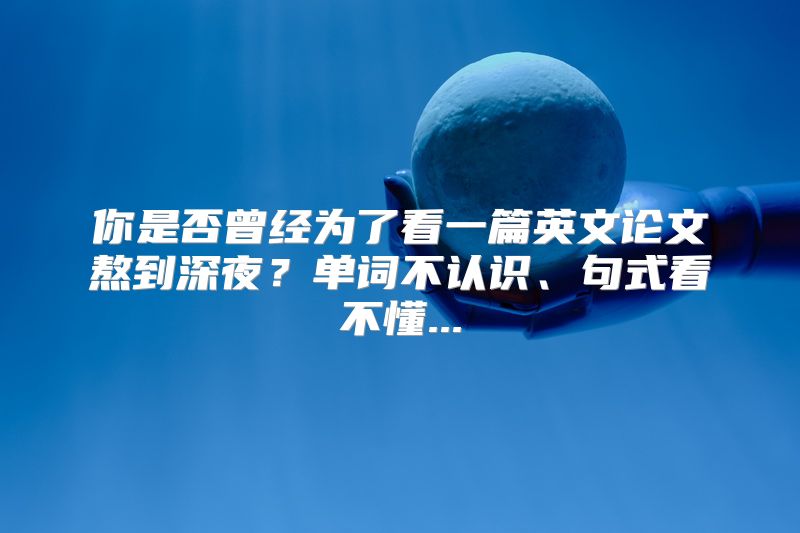 你是否曾经为了看一篇英文论文熬到深夜？单词不认识、句式看不懂...