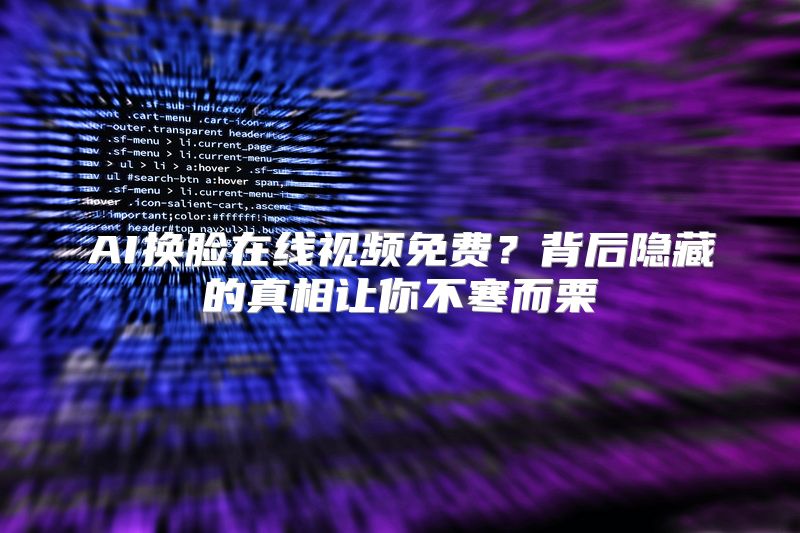 AI换脸在线视频免费？背后隐藏的真相让你不寒而栗