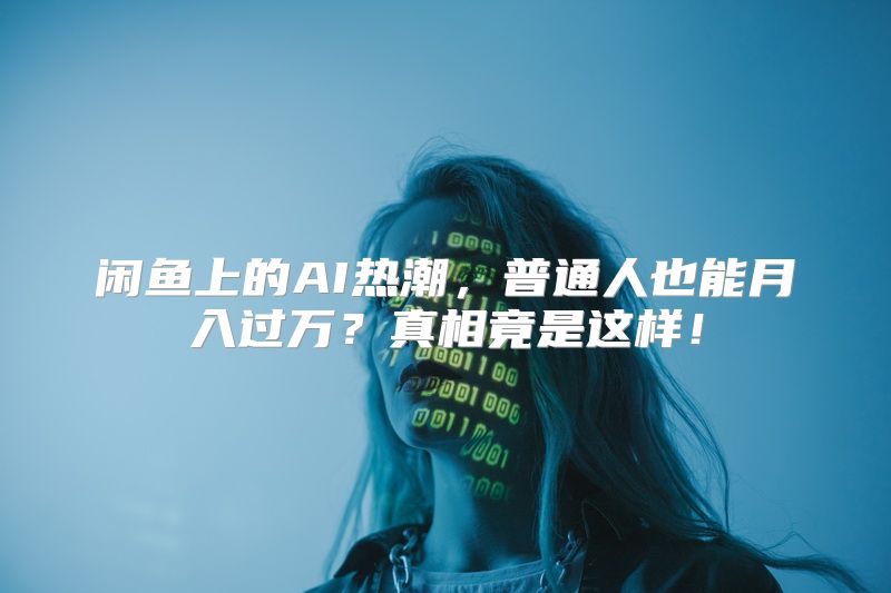闲鱼上的AI热潮，普通人也能月入过万？真相竟是这样！